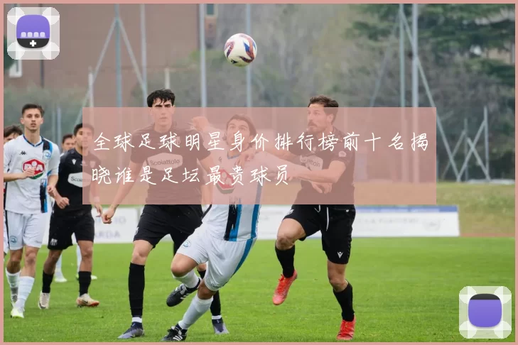 全球足球明星身价排行榜前十名揭晓谁是足坛最贵球员