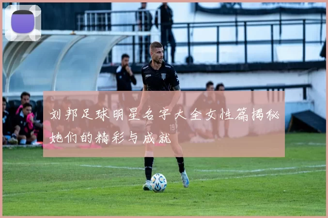 刘邦足球明星名字大全女性篇揭秘她们的精彩与成就