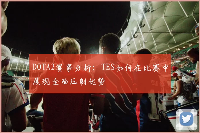 DOTA2赛事分析：TES如何在比赛中展现全面压制优势