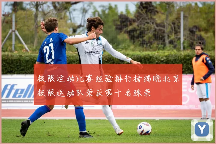 极限运动比赛经验排行榜揭晓北京极限运动队荣获第十名殊荣