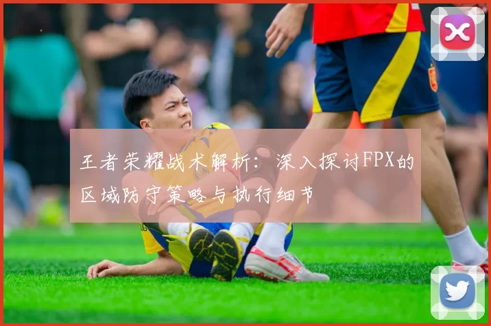 王者荣耀战术解析：深入探讨FPX的区域防守策略与执行细节