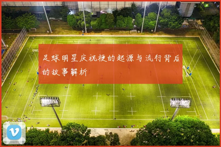 足球明星庆祝梗的起源与流行背后的故事解析