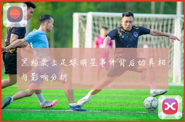 黑粉袭击足球明星事件背后的真相与影响分析