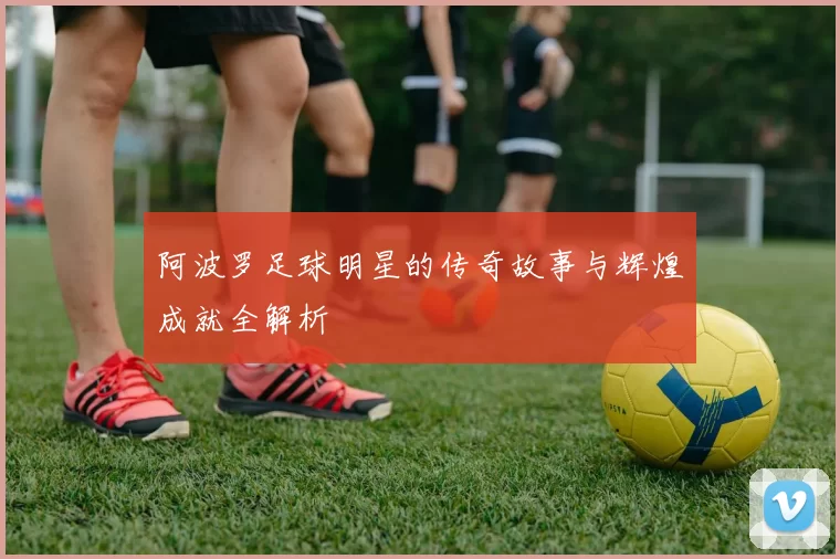 阿波罗足球明星的传奇故事与辉煌成就全解析