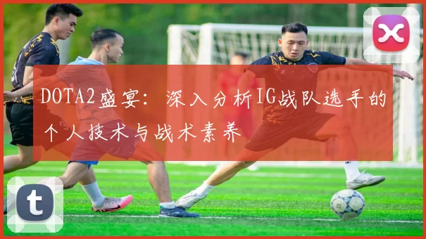 DOTA2盛宴：深入分析IG战队选手的个人技术与战术素养