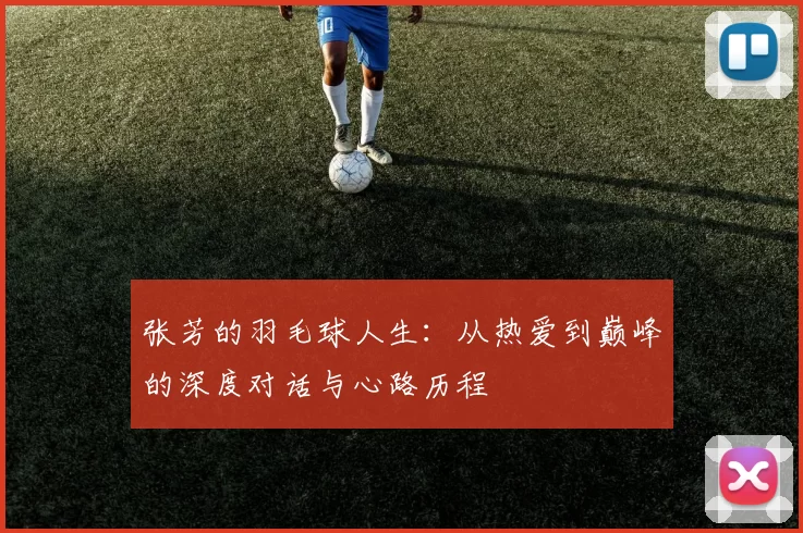 张芳的羽毛球人生：从热爱到巅峰的深度对话与心路历程