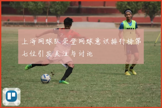 上海网球队荣登网球意识排行榜第七位引发关注与讨论