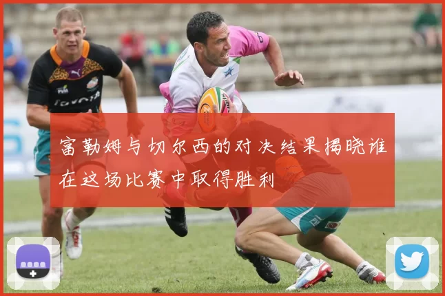 富勒姆与切尔西的对决结果揭晓谁在这场比赛中取得胜利