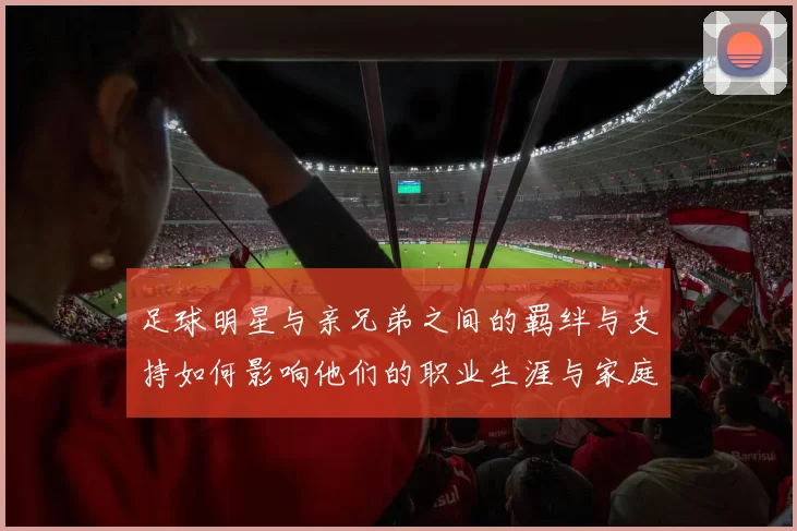 足球明星与亲兄弟之间的羁绊与支持如何影响他们的职业生涯与家庭生活