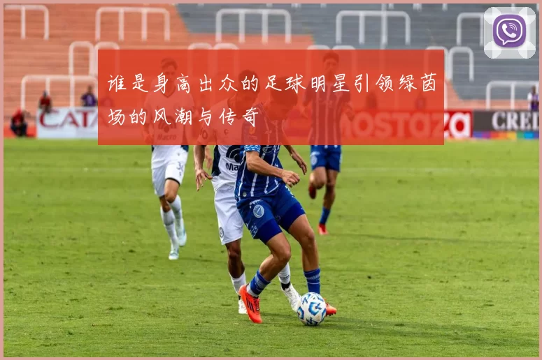 谁是身高出众的足球明星引领绿茵场的风潮与传奇