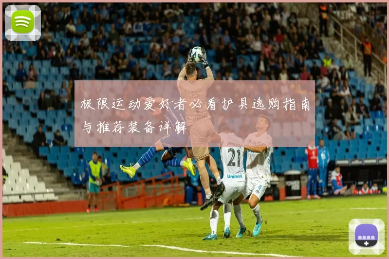 极限运动爱好者必看护具选购指南与推荐装备详解