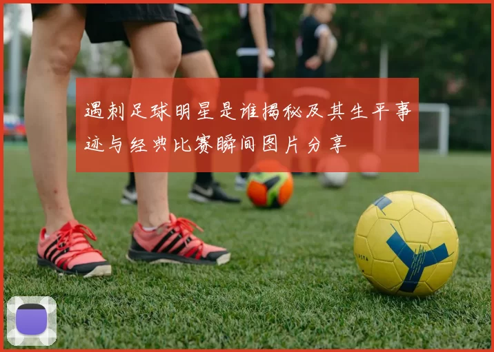 遇刺足球明星是谁揭秘及其生平事迹与经典比赛瞬间图片分享