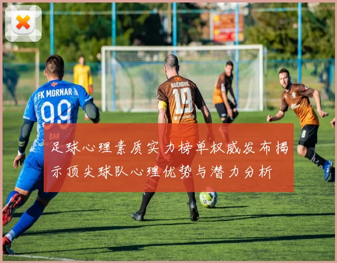 足球心理素质实力榜单权威发布揭示顶尖球队心理优势与潜力分析