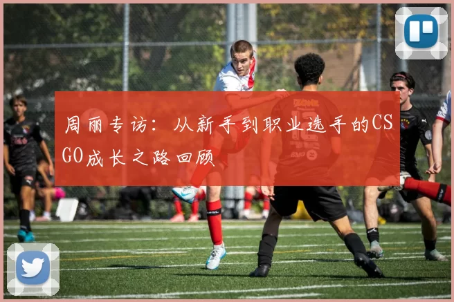 周丽专访：从新手到职业选手的CSGO成长之路回顾