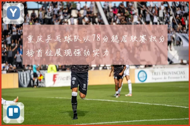 重庆乒乓球队以78分稳居联赛积分榜首位展现强劲实力
