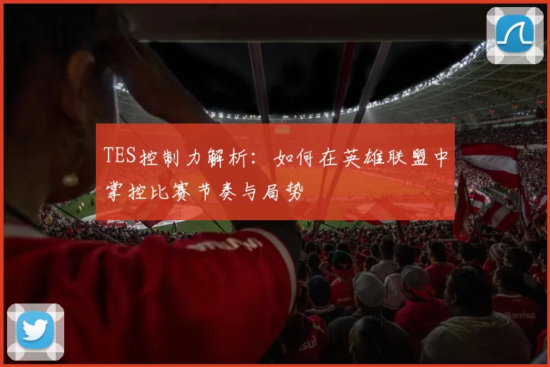 TES控制力解析：如何在英雄联盟中掌控比赛节奏与局势