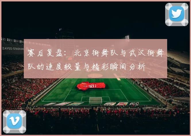 赛后复盘：北京街舞队与武汉街舞队的速度较量与精彩瞬间分析