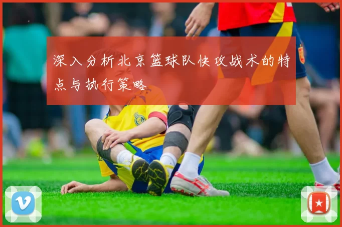 深入分析北京篮球队快攻战术的特点与执行策略