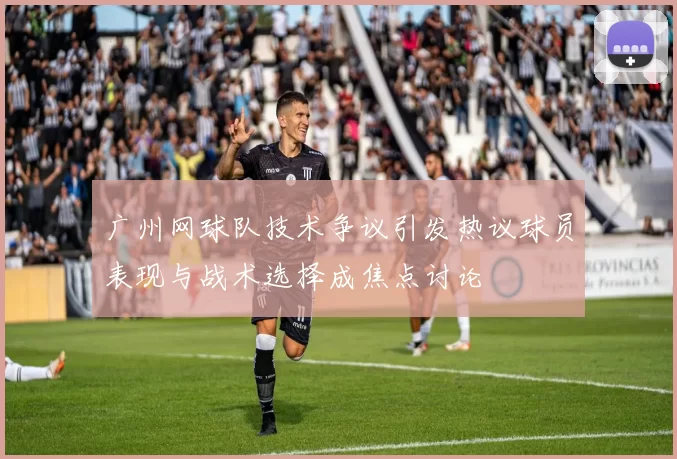 广州网球队技术争议引发热议球员表现与战术选择成焦点讨论
