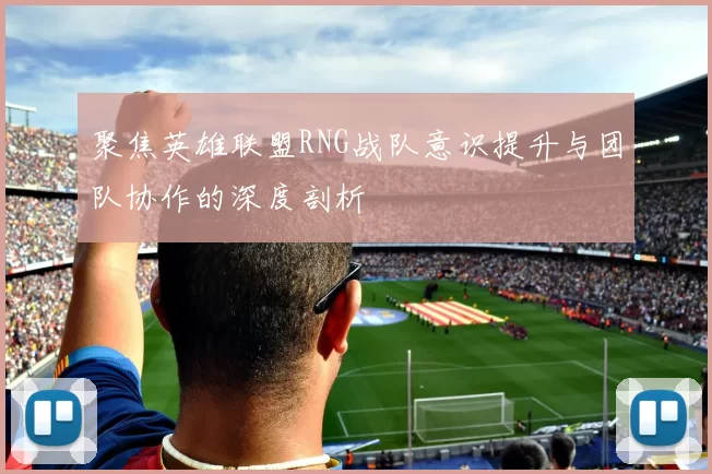 聚焦英雄联盟RNG战队意识提升与团队协作的深度剖析
