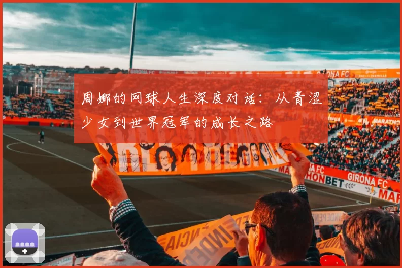 周娜的网球人生深度对话：从青涩少女到世界冠军的成长之路