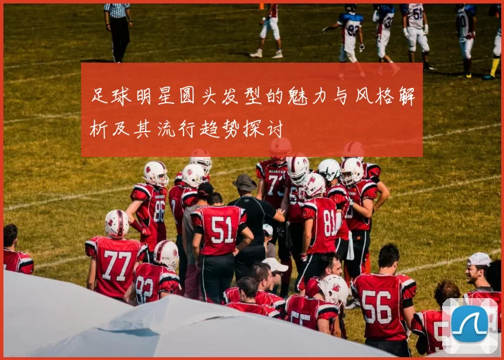 足球明星圆头发型的魅力与风格解析及其流行趋势探讨
