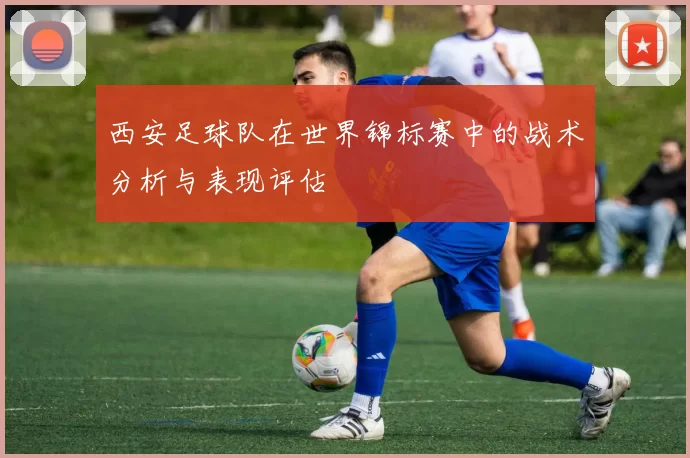 西安足球队在世界锦标赛中的战术分析与表现评估