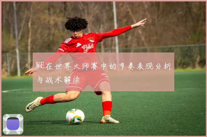 WE在世界大师赛中的节奏表现分析与战术解读