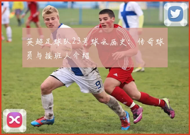英超足球队23号球衣历史：传奇球员与接班人介绍