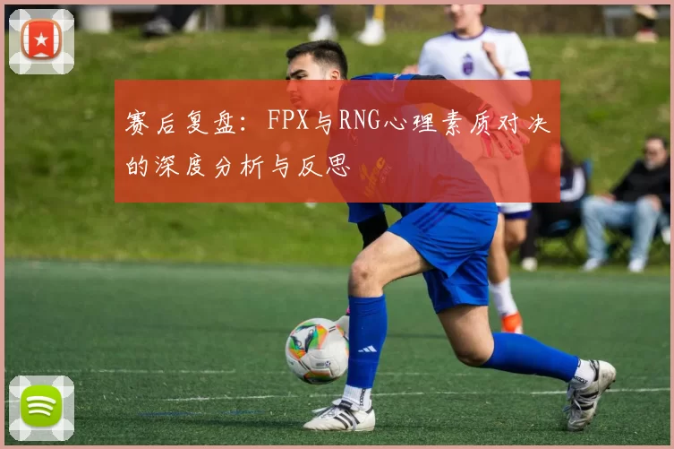 赛后复盘：FPX与RNG心理素质对决的深度分析与反思