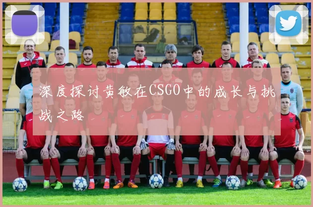 深度探讨黄敏在CSGO中的成长与挑战之路