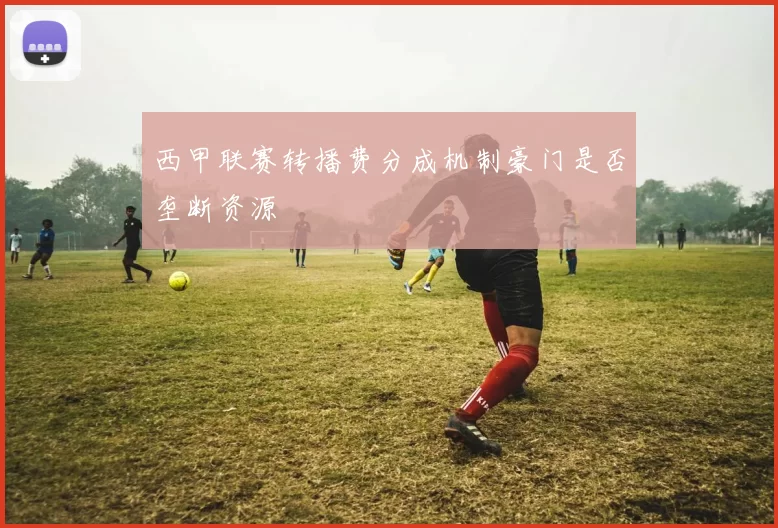 西甲联赛转播费分成机制豪门是否垄断资源