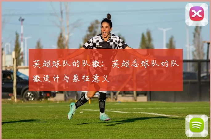 英超球队的队徽：英超各球队的队徽设计与象征意义