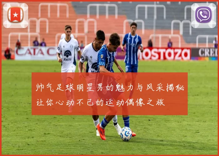 帅气足球明星男的魅力与风采揭秘让你心动不已的运动偶像之旅