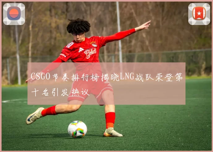 CSGO节奏排行榜揭晓LNG战队荣登第十名引发热议