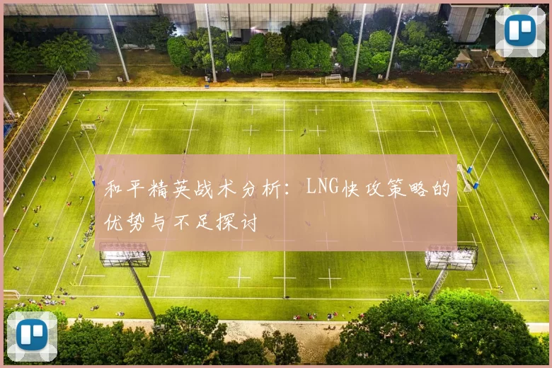 和平精英战术分析：LNG快攻策略的优势与不足探讨