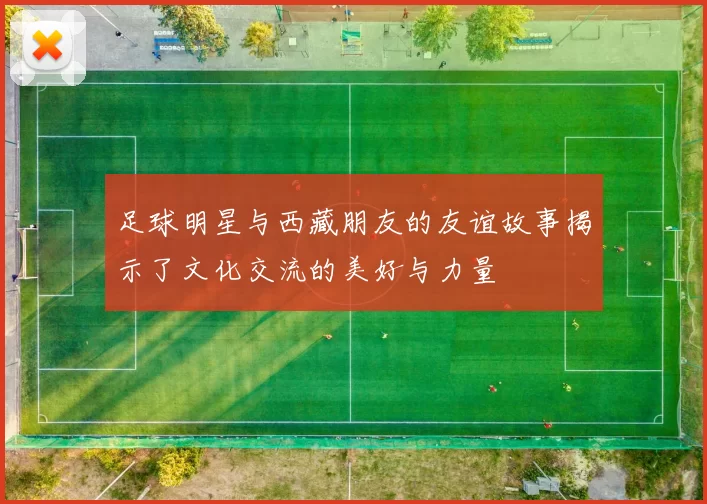 足球明星与西藏朋友的友谊故事揭示了文化交流的美好与力量