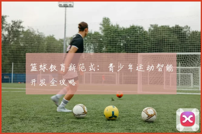 篮球教育新范式：青少年运动智能开发全攻略