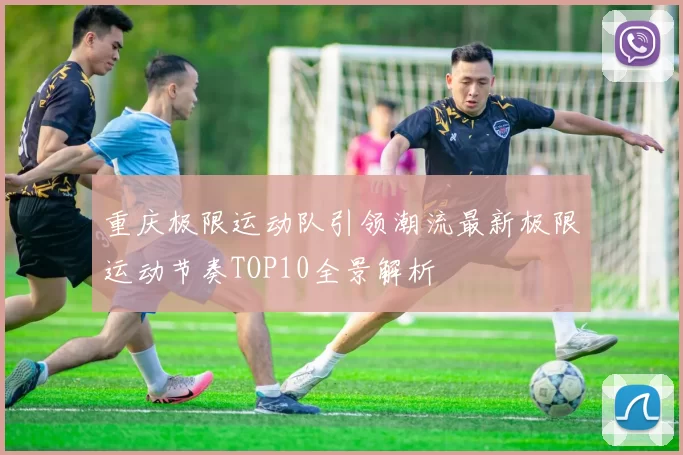 重庆极限运动队引领潮流最新极限运动节奏TOP10全景解析