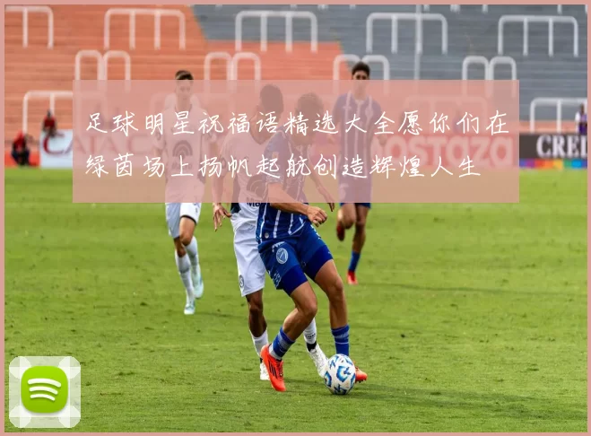 足球明星祝福语精选大全愿你们在绿茵场上扬帆起航创造辉煌人生