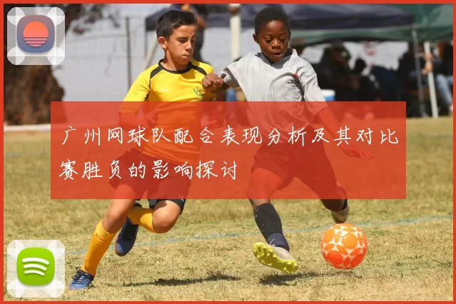广州网球队配合表现分析及其对比赛胜负的影响探讨