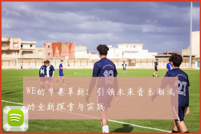 WE的节奏革新：引领未来音乐潮流的全新探索与实践