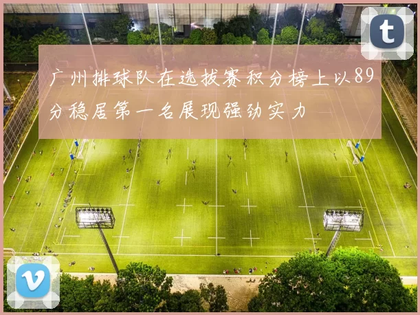 广州排球队在选拔赛积分榜上以89分稳居第一名展现强劲实力