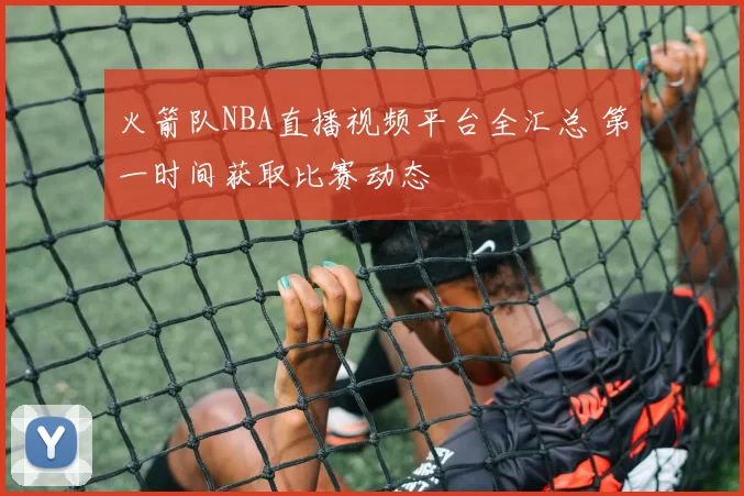 火箭队NBA直播视频平台全汇总 第一时间获取比赛动态