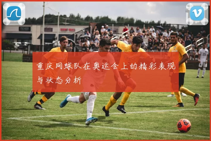 重庆网球队在奥运会上的精彩表现与状态分析