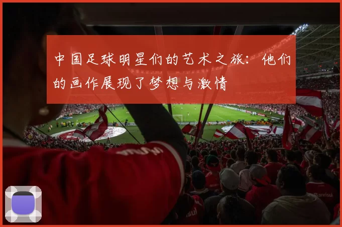 中国足球明星们的艺术之旅：他们的画作展现了梦想与激情