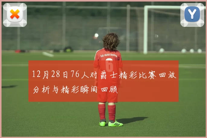 12月28日76人对爵士精彩比赛回放分析与精彩瞬间回顾