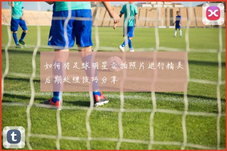 如何将足球明星合拍照片进行精美后期处理技巧分享