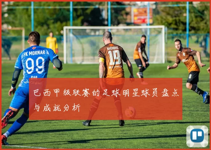 巴西甲级联赛的足球明星球员盘点与成就分析