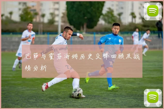 巴萨与霍芬海姆历史交锋回顾及战绩分析